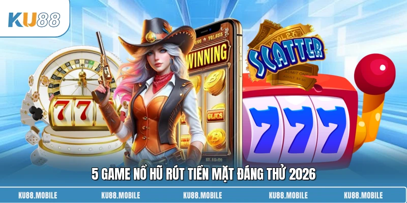 5 game nổ hũ rút tiền mặt đáng thử 2026