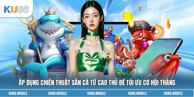 Áp dụng chiến thuật săn cá từ cao thủ để tối ưu cơ hội thắng