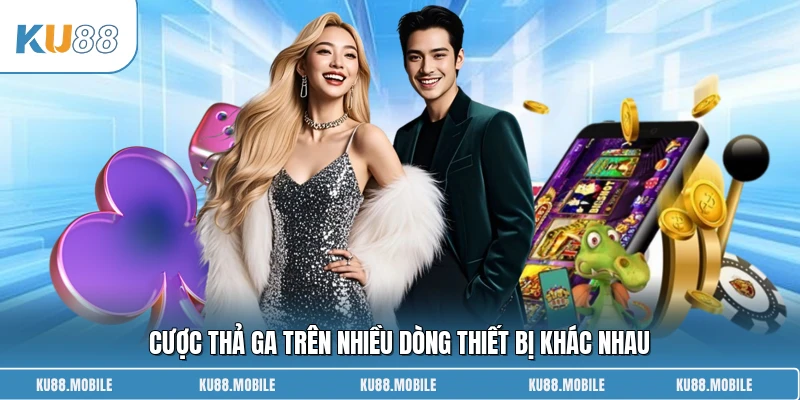 Cược thả ga trên nhiều dòng thiết bị khác nhau