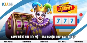 Game Nổ Hũ Rút Tiền Mặt - Trải Nghiệm Quay Giá Trị Thực