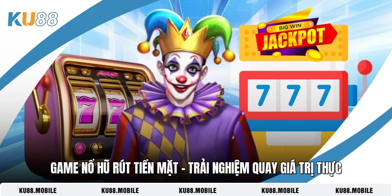 Game Nổ Hũ Rút Tiền Mặt - Trải Nghiệm Quay Giá Trị Thực