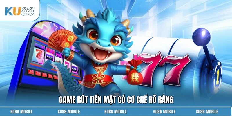 Game rút tiền mặt có cơ chế rõ ràng