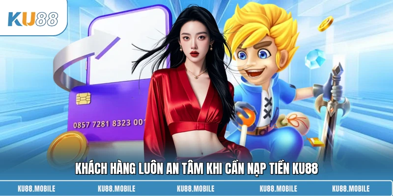 Khách hàng luôn an tâm khi cần nạp tiền KU88 