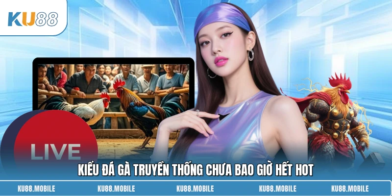 Kiểu đá gà truyền thống chưa bao giờ hết hot