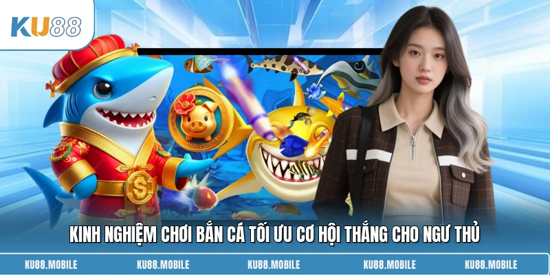 Kinh nghiệm chơi bắn cá tối ưu cơ hội thắng cho ngư thủ