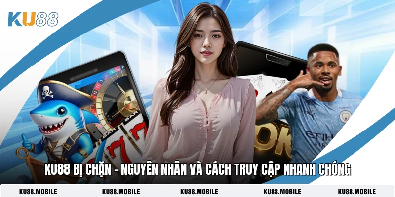 Ku88 Bị Chặn – Nguyên Nhân Và Cách Truy Cập Nhanh Chóng