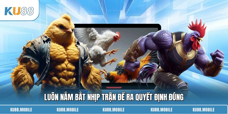 Luôn nắm bắt nhịp trận để ra quyết định đúng