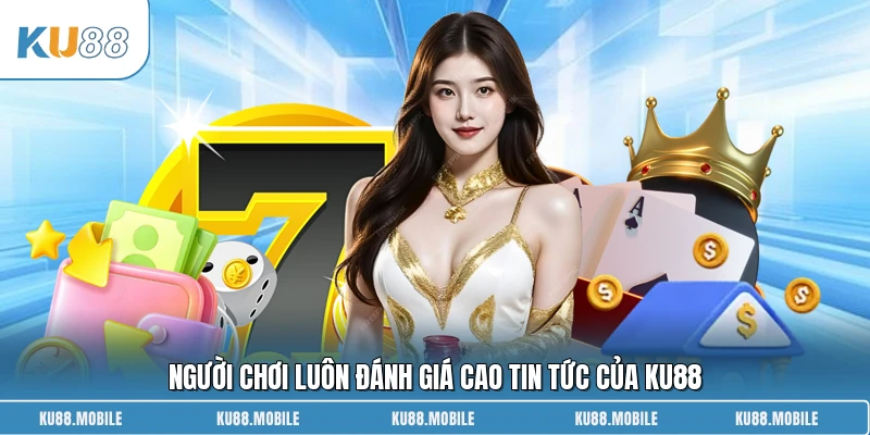 Người chơi luôn đánh giá cao tin tức của KU88
