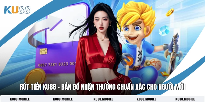Rút Tiền KU88 - Bản Đồ Nhận Thưởng Chuẩn Xác Cho Người Mới