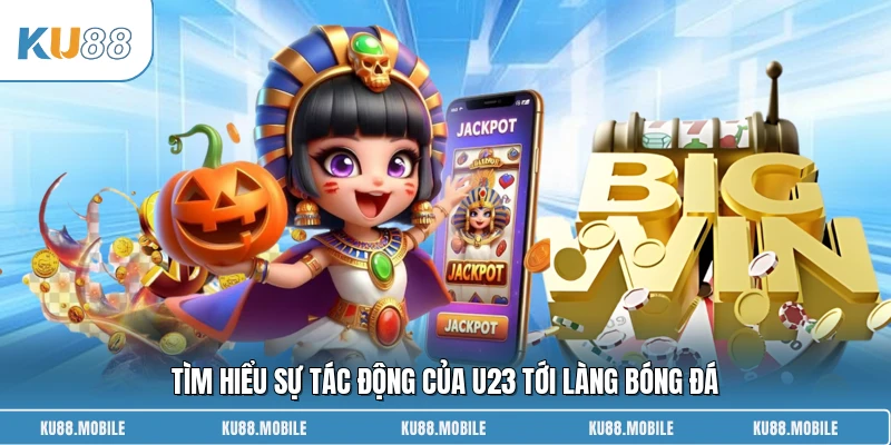 Tìm hiểu sự tác động của U23 tới làng bóng đá