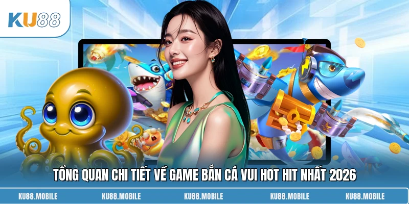 Tổng quan chi tiết về game Bắn Cá Vui hot hit nhất 2026