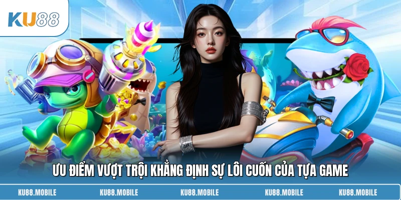Ưu điểm vượt trội khẳng định sự lôi cuốn của tựa game